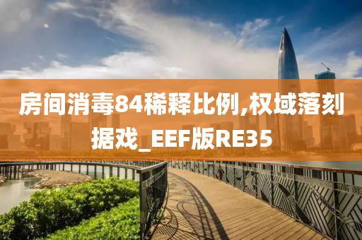 房间消毒84稀释比例,权域落刻据戏_EEF版RE35