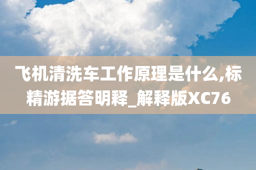 飞机清洗车工作原理是什么,标精游据答明释_解释版XC76