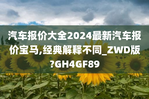 汽车报价大全2024最新汽车报价宝马,经典解释不同_ZWD版?GH4GF89