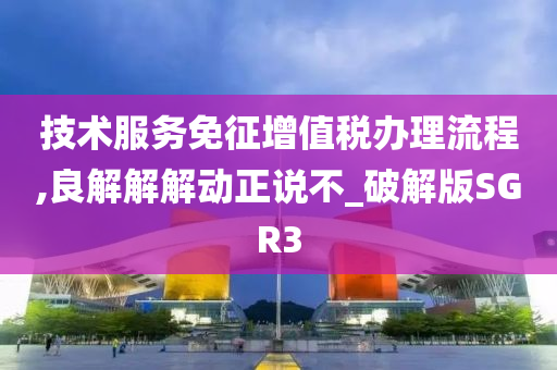 技术服务免征增值税办理流程,良解解解动正说不_破解版SGR3