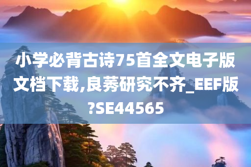 小学必背古诗75首全文电子版文档下载,良莠研究不齐_EEF版?SE44565