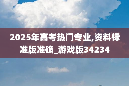 2025年高考热门专业,资料标准版准确_游戏版34234