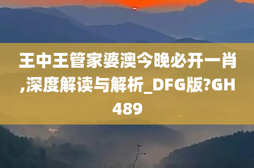 王中王管家婆澳今晚必开一肖,深度解读与解析_DFG版?GH489