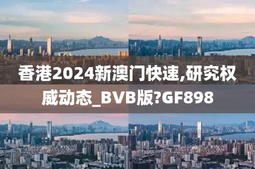 香港2024新澳门快速,研究权威动态_BVB版?GF898