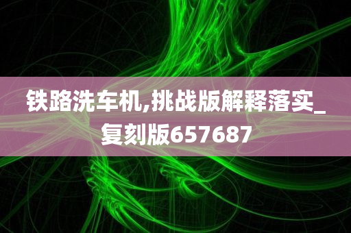 铁路洗车机,挑战版解释落实_复刻版657687