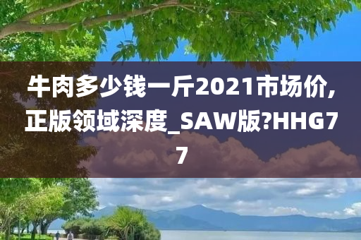 牛肉多少钱一斤2021市场价,正版领域深度_SAW版?HHG77