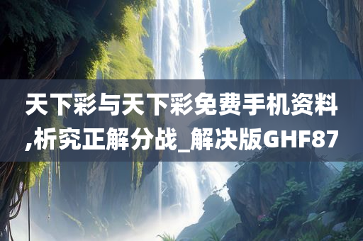 天下彩与天下彩免费手机资料,析究正解分战_解决版GHF87