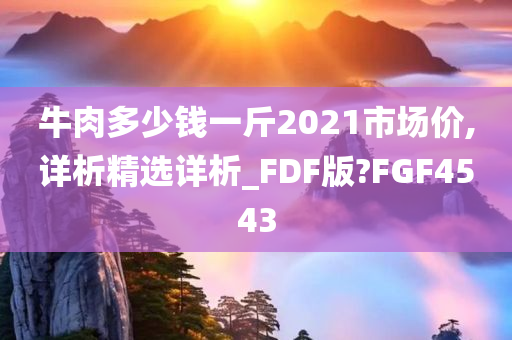 牛肉多少钱一斤2021市场价,详析精选详析_FDF版?FGF4543