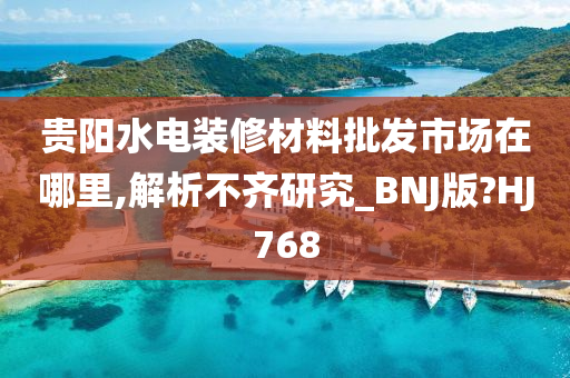 贵阳水电装修材料批发市场在哪里,解析不齐研究_BNJ版?HJ768