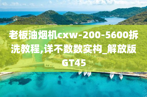 老板油烟机cxw-200-5600拆洗教程,详不数数实构_解放版GT45