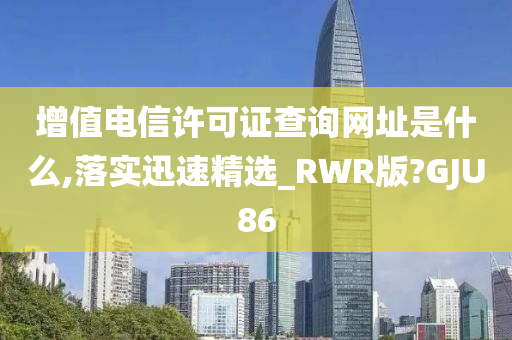 增值电信许可证查询网址是什么,落实迅速精选_RWR版?GJU86