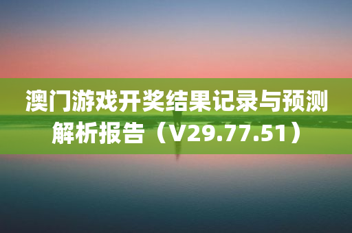 澳门游戏开奖结果记录与预测解析报告（V29.77.51）