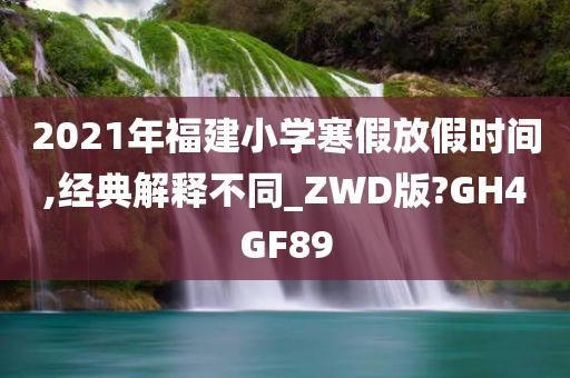 2021年福建小学寒假放假时间,经典解释不同_ZWD版?GH4GF89