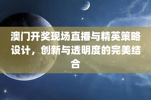 澳门开奖现场直播与精英策略设计，创新与透明度的完美结合