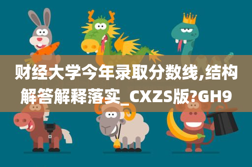 财经大学今年录取分数线,结构解答解释落实_CXZS版?GH9