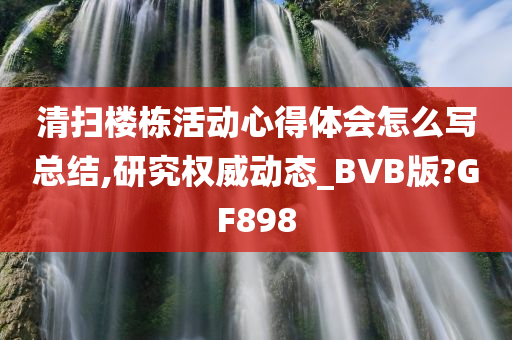 清扫楼栋活动心得体会怎么写总结,研究权威动态_BVB版?GF898