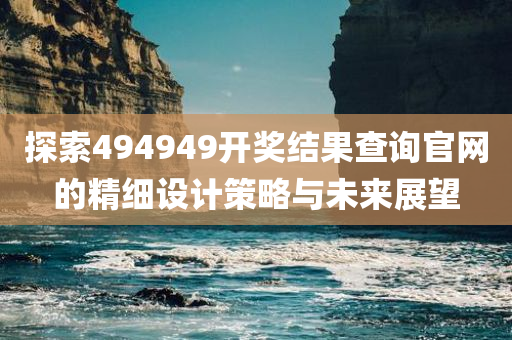 探索494949开奖结果查询官网的精细设计策略与未来展望