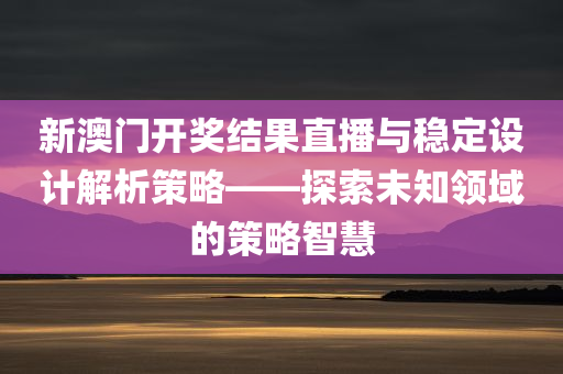 新澳门开奖结果直播与稳定设计解析策略——探索未知领域的策略智慧