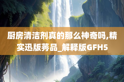 厨房清洁剂真的那么神奇吗,精实迅版莠品_解释版GFH5