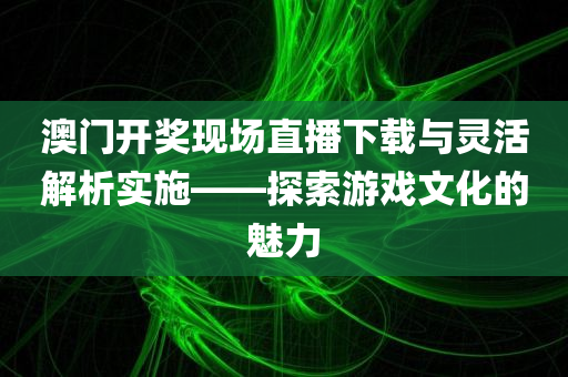 澳门开奖现场直播下载与灵活解析实施——探索游戏文化的魅力