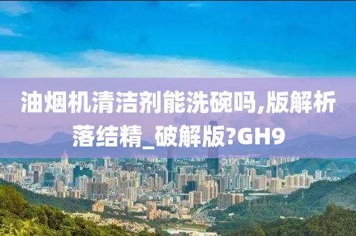 油烟机清洁剂能洗碗吗,版解析落结精_破解版?GH9