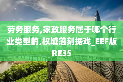 劳务服务,家政服务属于哪个行业类型的,权域落刻据戏_EEF版RE35