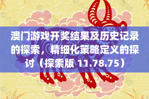 澳门游戏开奖结果及历史记录的探索，精细化策略定义的探讨（探索版 11.78.75）