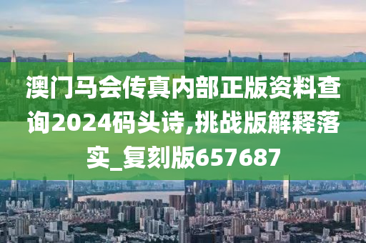 澳门马会传真内部正版资料查询2024码头诗,挑战版解释落实_复刻版657687