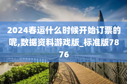 2024春运什么时候开始订票的呢,数据资料游戏版_标准版7876