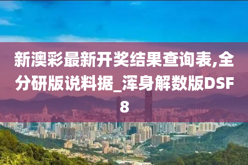 新澳彩最新开奖结果查询表,全分研版说料据_浑身解数版DSF8