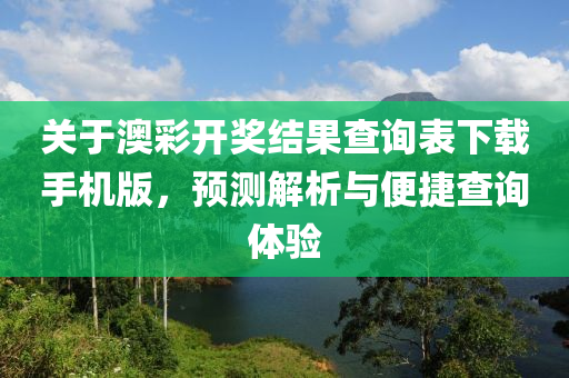 关于澳彩开奖结果查询表下载手机版，预测解析与便捷查询体验