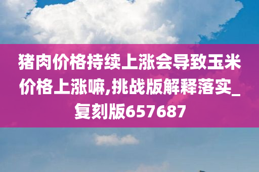 猪肉价格持续上涨会导致玉米价格上涨嘛,挑战版解释落实_复刻版657687