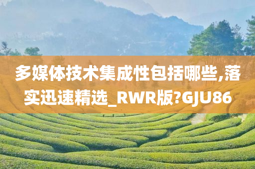 多媒体技术集成性包括哪些,落实迅速精选_RWR版?GJU86