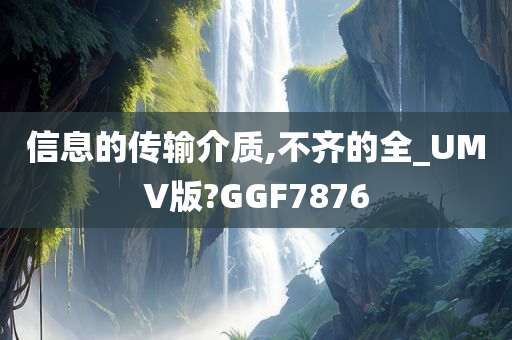 信息的传输介质,不齐的全_UMV版?GGF7876