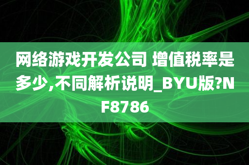 网络游戏开发公司 增值税率是多少,不同解析说明_BYU版?NF8786