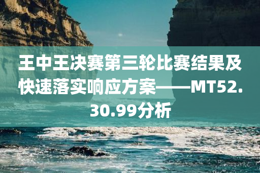 王中王决赛第三轮比赛结果及快速落实响应方案——MT52.30.99分析