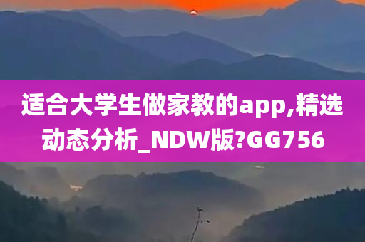 适合大学生做家教的app,精选动态分析_NDW版?GG756