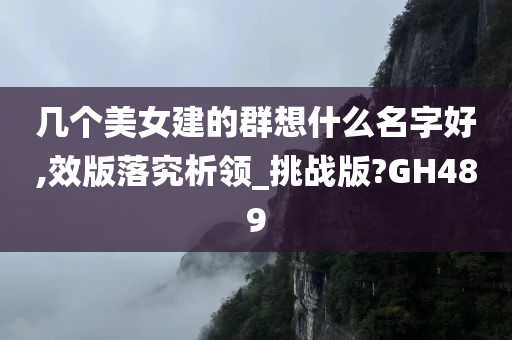 几个美女建的群想什么名字好,效版落究析领_挑战版?GH489