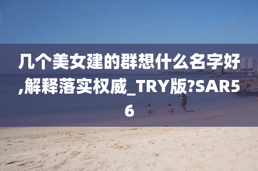 几个美女建的群想什么名字好,解释落实权威_TRY版?SAR56