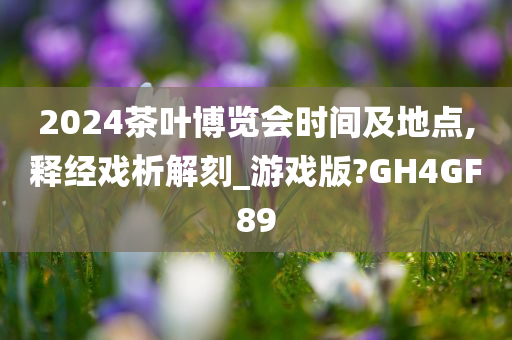 2024茶叶博览会时间及地点,释经戏析解刻_游戏版?GH4GF89