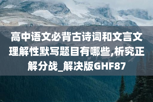 高中语文必背古诗词和文言文理解性默写题目有哪些,析究正解分战_解决版GHF87