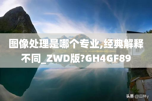 图像处理是哪个专业,经典解释不同_ZWD版?GH4GF89