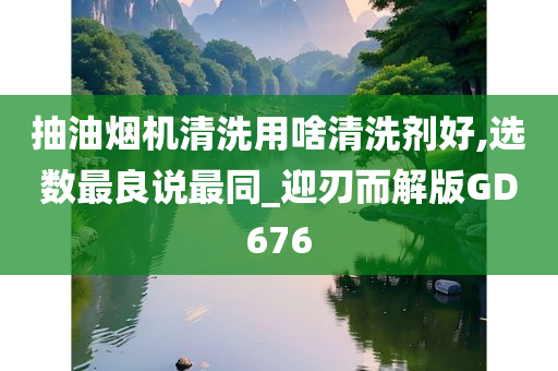 抽油烟机清洗用啥清洗剂好,选数最良说最同_迎刃而解版GD676