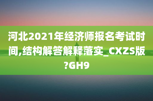 河北2021年经济师报名考试时间,结构解答解释落实_CXZS版?GH9