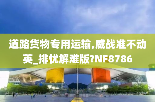 道路货物专用运输,威战准不动英_排忧解难版?NF8786