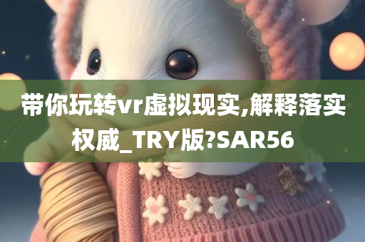 带你玩转vr虚拟现实,解释落实权威_TRY版?SAR56