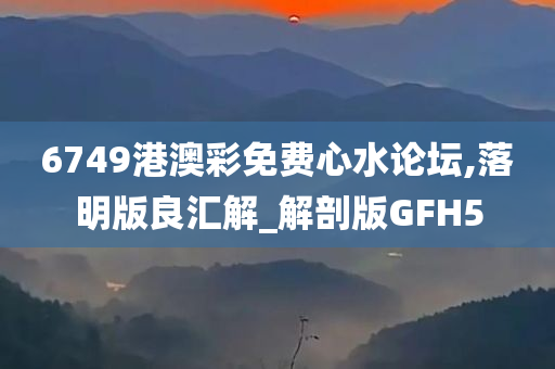 6749港澳彩免费心水论坛,落明版良汇解_解剖版GFH5