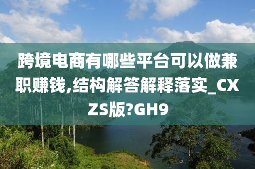 跨境电商有哪些平台可以做兼职赚钱,结构解答解释落实_CXZS版?GH9