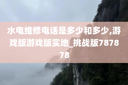 水电维修电话是多少和多少,游戏版游戏版实地_挑战版787878