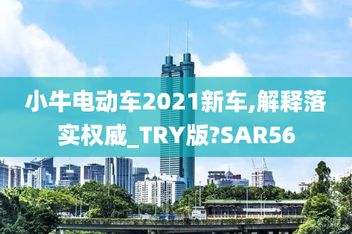 小牛电动车2021新车,解释落实权威_TRY版?SAR56